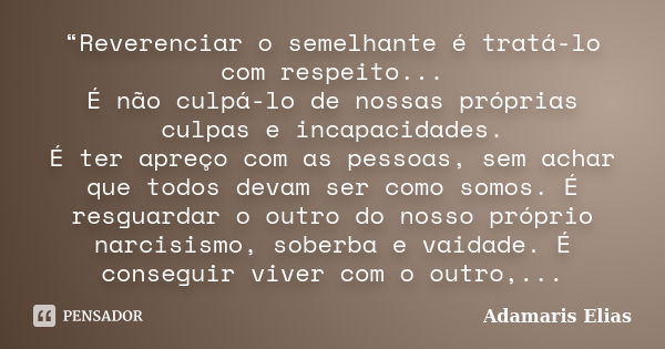 “Reverenciar o semelhante é tratá-lo com respeito... É não culpá-lo de nossas próprias culpas e incapacidades. É ter apreço com as pessoas, sem achar que todos ... Frase de Adamaris Elias.