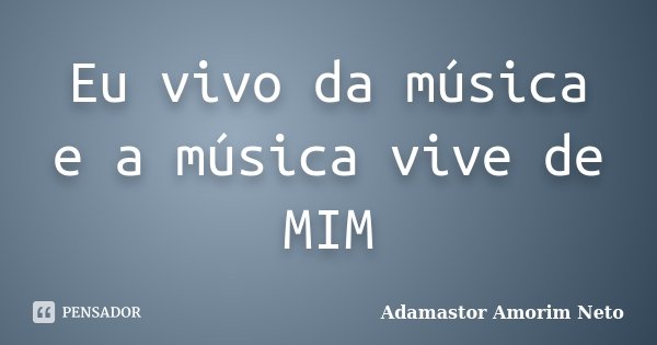 Eu vivo da música e a música vive de MIM... Frase de Adamastor Amorim Neto.
