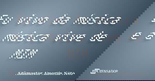 Eu vivo da música e a música vive de MIM... Frase de Adamastor Amorim Neto.