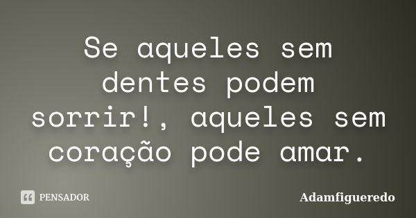 Se aqueles sem dentes podem sorrir!, aqueles sem coração pode amar.... Frase de Adamfigueredo.