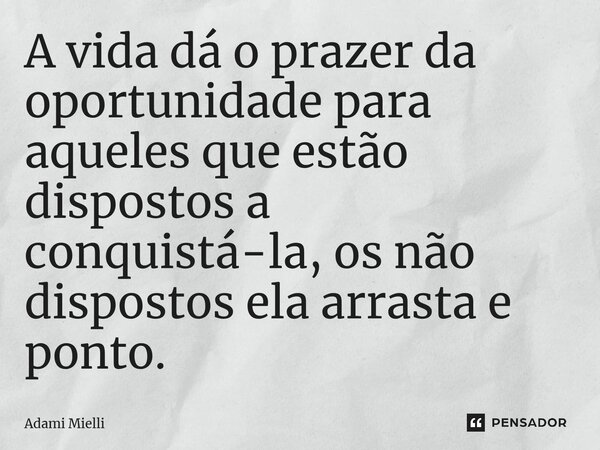 ⁠A vida dá o prazer da oportunidade para aqueles que estão dispostos a conquistá-la, os não dispostos ela arrasta e ponto.... Frase de Adami Mielli.