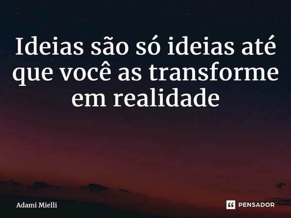 Ideias são só ideias até que você as transforme em realidade ⁠... Frase de Adami Mielli.