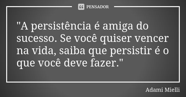 "A persistência é amiga do sucesso. Se você quiser vencer na vida, saiba que persistir é o que você deve fazer."... Frase de Adami Mielli.