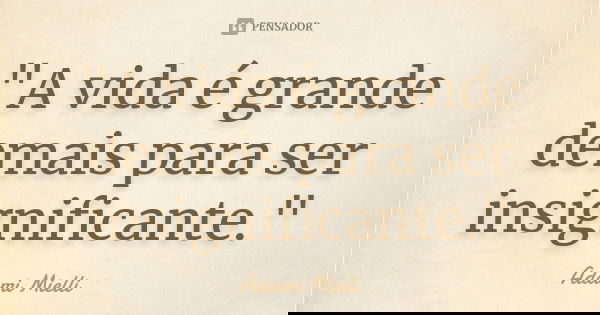 "A vida é grande demais para ser insignificante."... Frase de Adami Mielli.