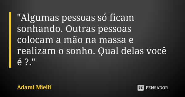 "Algumas pessoas só ficam sonhando. Outras pessoas colocam a mão na massa e realizam o sonho. Qual delas você é ?."... Frase de Adami Mielli.