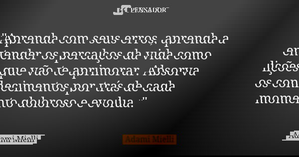 "Aprenda com seus erros, aprenda a entender os percalços da vida como lições que vão te aprimorar. Absorva os conhecimentos por trás de cada momento doloro... Frase de Adami Mielli.