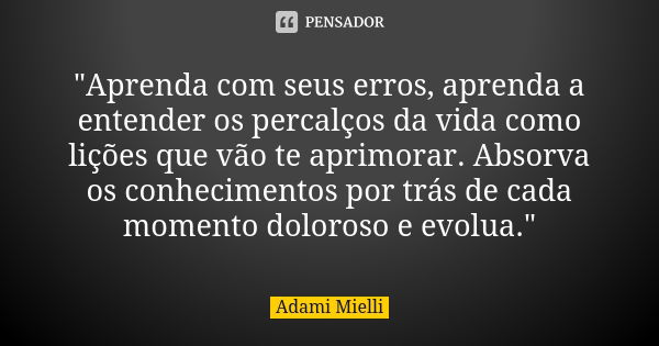 "Aprenda com seus erros, aprenda a entender os percalços da vida como lições que vão te aprimorar. Absorva os conhecimentos por trás de cada momento doloro... Frase de Adami Mielli.