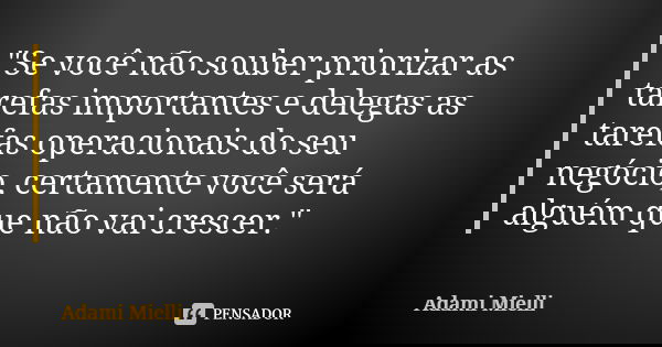"Se você não souber priorizar as tarefas importantes e delegas as tarefas operacionais do seu negócio, certamente você será alguém que não vai crescer.&quo... Frase de Adami Mielli.