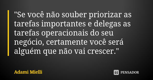 "Se você não souber priorizar as tarefas importantes e delegas as tarefas operacionais do seu negócio, certamente você será alguém que não vai crescer.&quo... Frase de Adami Mielli.