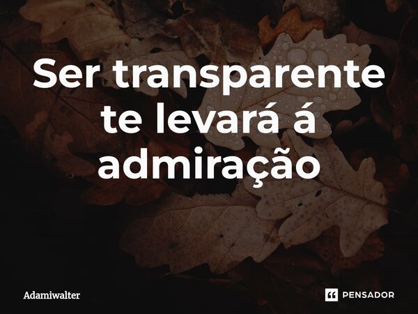 Ser transparente te levará á admiração ⁠... Frase de Adamiwalter.