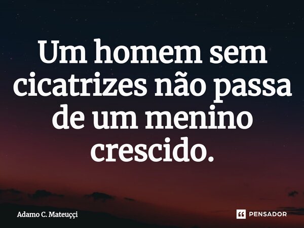 Um homem sem cicatrizes não passa de um menino crescido.⁠... Frase de Adamo C. Mateuççi.