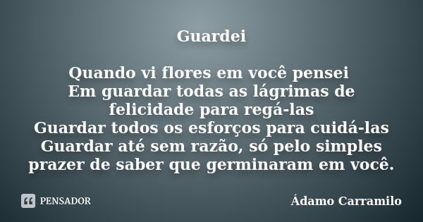 Guardei Quando vi flores em você pensei Em guardar todas as lágrimas de felicidade para regá-las Guardar todos os esforços para cuidá-las Guardar até sem razão,... Frase de Ádamo Carramilo.