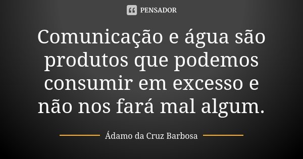 ​Comunicação e água são produtos que podemos consumir em excesso e não nos fará mal algum.​... Frase de Adamo da Cruz Barbosa.