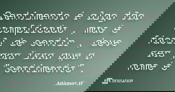 Sentimento é algo tão complicado , mas é fácil de sentir , deve ser por isso que o nome é "sentimento".... Frase de Adamor H..