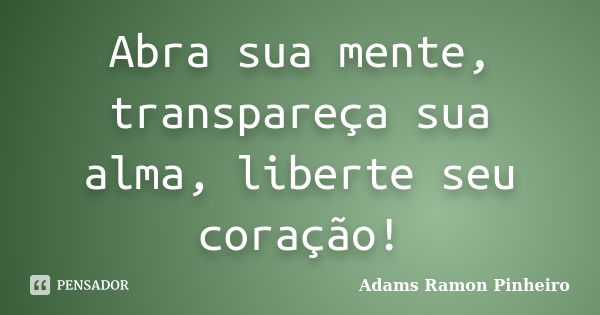 Abra sua mente, transpareça sua alma, liberte seu coração!... Frase de Adams Ramon Pinheiro.