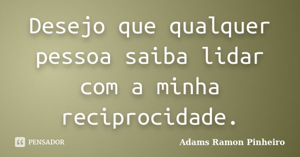 Desejo que qualquer pessoa saiba lidar com a minha reciprocidade.... Frase de Adams Ramon Pinheiro.