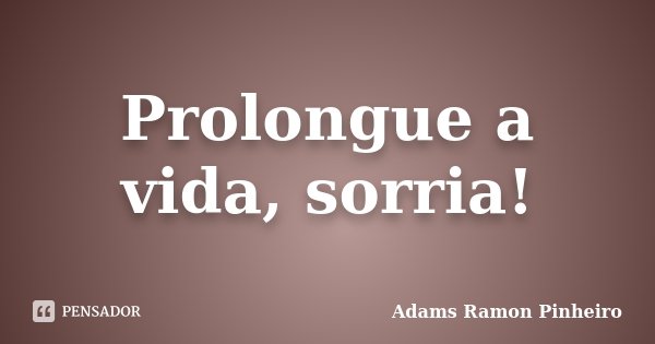 Prolongue a vida, sorria!... Frase de Adams Ramon Pinheiro.