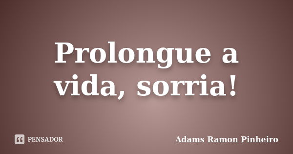 Prolongue a vida, sorria!... Frase de Adams Ramon Pinheiro.