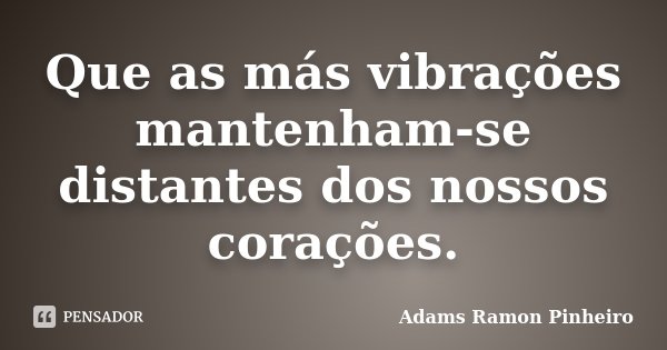 Que as más vibrações mantenham-se distantes dos nossos corações.... Frase de Adams Ramon Pinheiro.