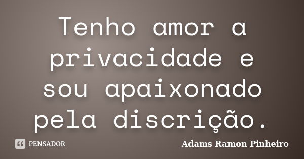 Tenho amor a privacidade e sou apaixonado pela discrição.... Frase de Adams Ramon Pinheiro.