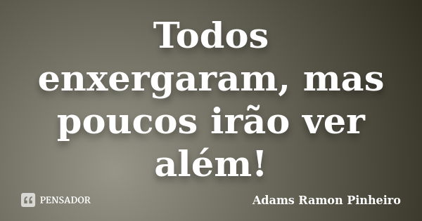 Todos enxergaram, mas poucos irão ver além!... Frase de Adams Ramon Pinheiro.