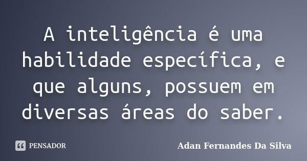 A inteligência é uma habilidade específica, e que alguns, possuem em diversas áreas do saber.... Frase de Adan Fernandes da Silva.