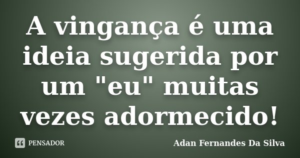 A vingança é uma ideia sugerida por um "eu" muitas vezes adormecido!... Frase de Adan Fernandes Da Silva.