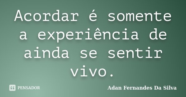 Acordar é somente a experiência de ainda se sentir vivo.... Frase de Adan Fernandes da Silva.
