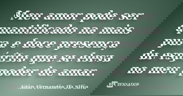 Meu amor pode ser quantificado na mais pura e doce presença de espírito que se eleva no meu poder de amar.... Frase de Adan Fernandes da Silva.