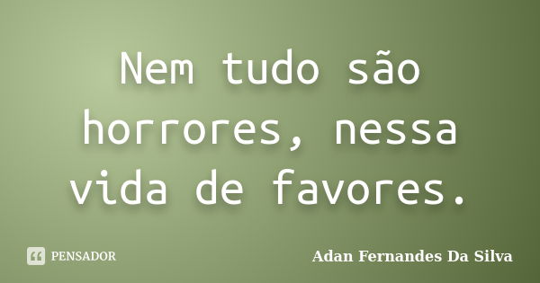 Nem tudo são horrores, nessa vida de favores.... Frase de Adan Fernandes da Silva.