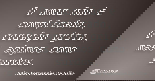 O amor não é complicado, O coração grita, mas agimos como surdos.... Frase de Adan Fernandes Da Silva.