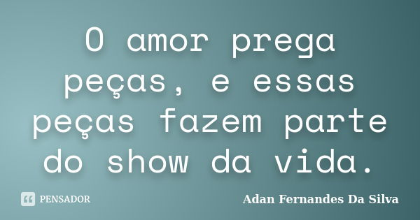 O amor prega peças, e essas peças fazem parte do show da vida.... Frase de Adan Fernandes Da Silva.