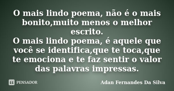 O mais lindo poema, não é o mais bonito,muito menos o melhor escrito. O mais lindo poema, é aquele que você se identifica,que te toca,que te emociona e te faz s... Frase de Adan Fernandes Da Silva.