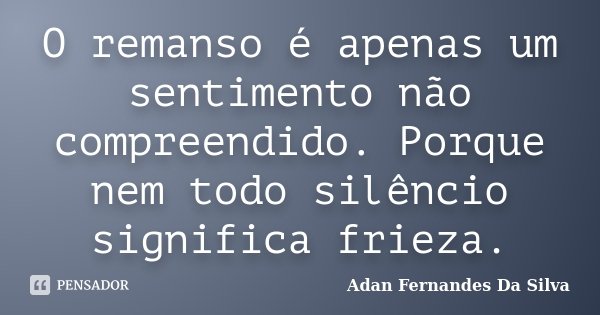 O remanso é apenas um sentimento não compreendido. Porque nem todo silêncio significa frieza.... Frase de Adan Fernandes da Silva.