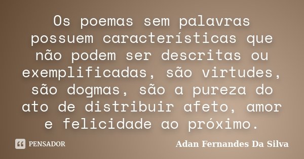 Os poemas sem palavras possuem características que não podem ser descritas ou exemplificadas, são virtudes, são dogmas, são a pureza do ato de distribuir afeto,... Frase de Adan Fernandes da Silva.