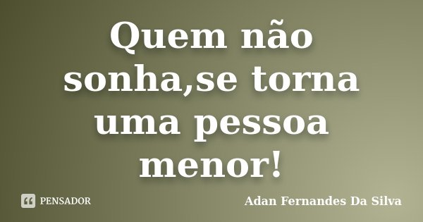Quem não sonha,se torna uma pessoa menor!... Frase de Adan Fernandes Da Silva.