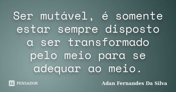 Ser mutável, é somente estar sempre disposto a ser transformado pelo meio para se adequar ao meio.... Frase de Adan Fernandes da Silva.