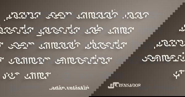 para ser amado nao basta gosta de ama para ser amado basta semeia oamor emostra q vc ama... Frase de adan velaskin.