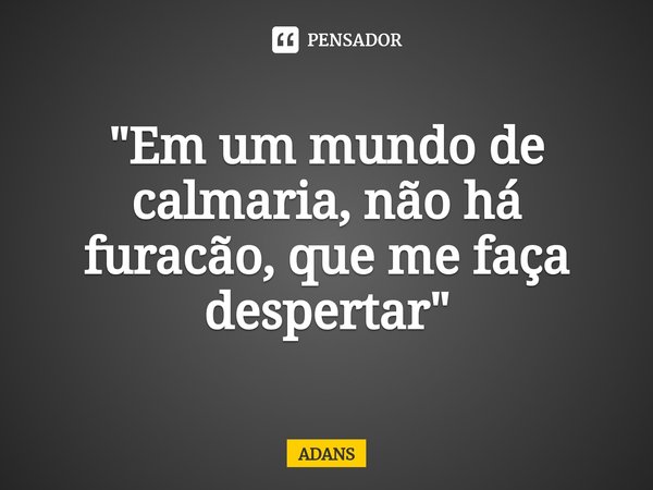 ⁠"Em um mundo de calmaria, não há furacão, que me faça despertar "... Frase de ADANS.