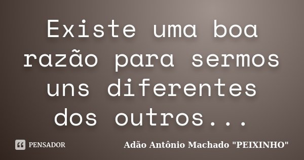 Existe uma boa razão para sermos uns diferentes dos outros...... Frase de Adão Antônio Machado 