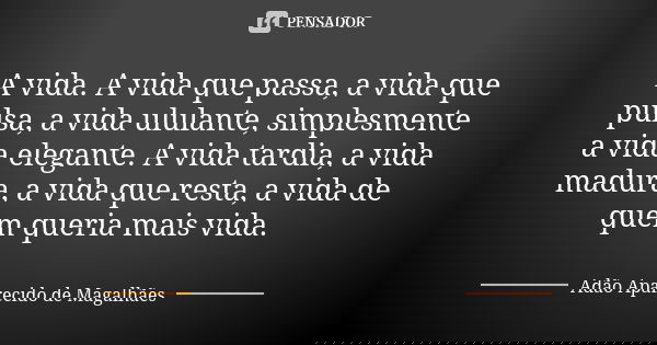 A vida. A vida que passa, a vida que pulsa, a vida ululante, simplesmente a vida elegante. A vida tardia, a vida madura, a vida que resta, a vida de quem queria... Frase de Adão Aparecido de Magalhães.