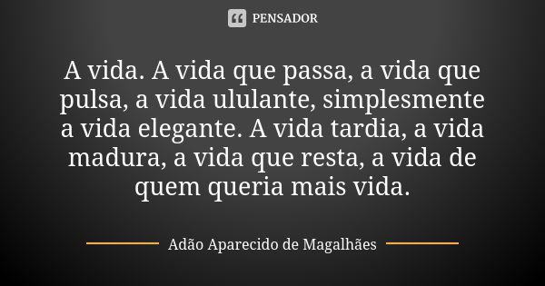 A vida. A vida que passa, a vida que pulsa, a vida ululante, simplesmente a vida elegante. A vida tardia, a vida madura, a vida que resta, a vida de quem queria... Frase de Adão Aparecido de Magalhães.