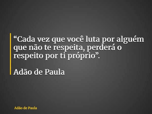 “Cada vez que você luta por alguém que não te respeita, perderá o respeito por ti próprio”. Adão de Paula... Frase de Adão de Paula.