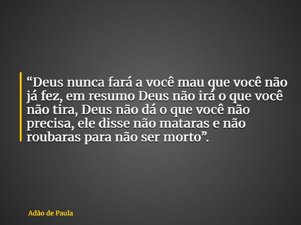 “Deus nunca fará a você mau que você não já fez, em resumo Deus não irá o que você não tira, Deus não dá o que você não precisa, ele disse não mataras e não rou... Frase de Adão de Paula.