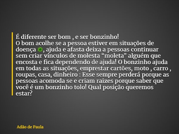 É diferente ser bom , e ser bonzinho! O bom acolhe se a pessoa estiver em situações de doença 🦠, ajuda e afasta deixa a pessoas continuar sem criar vínculos de ... Frase de Adão de Paula.