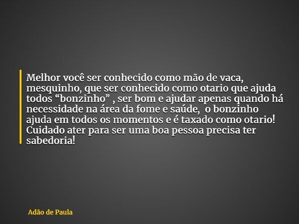 Melhor você ser conhecido como mão de vaca, mesquinho, que ser conhecido como otario que ajuda todos “bonzinho” , ser bom e ajudar apenas quando há necessidade ... Frase de Adão de Paula.