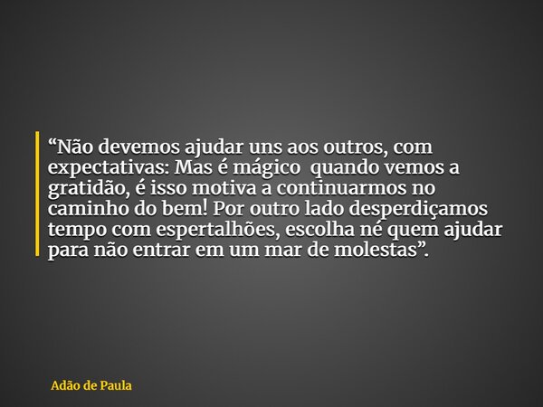 “Não devemos ajudar uns aos outros, com expectativas: Mas é mágico quando vemos a gratidão, é isso motiva a continuarmos no caminho do bem! Por outro lado despe... Frase de Adão de Paula.