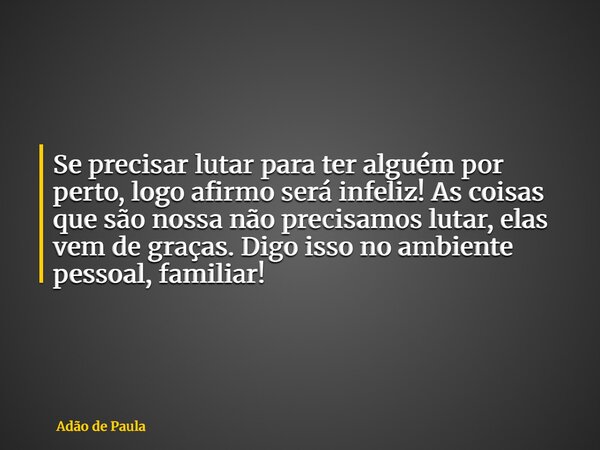 Se precisar lutar para ter alguém por perto, logo afirmo será infeliz! As coisas que são nossa não precisamos lutar, elas vem de graças. Digo isso no ambiente p... Frase de Adão de Paula.