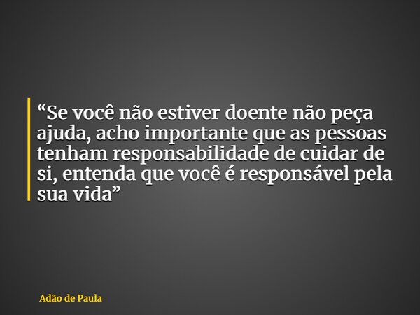 “⁠Se você não estiver doente não peça ajuda, acho importante que as pessoas tenham responsabilidade de cuidar de si, entenda que você é responsável pela sua vid... Frase de Adão de Paula.