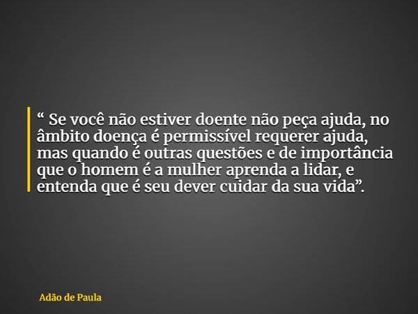 “ Se você não estiver doente não peça ajuda, no âmbito doença é permissível requerer ajuda, mas quando é outras questões e de importância que o homem é a mulher... Frase de Adão de Paula.